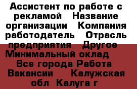 Ассистент по работе с рекламой › Название организации ­ Компания-работодатель › Отрасль предприятия ­ Другое › Минимальный оклад ­ 1 - Все города Работа » Вакансии   . Калужская обл.,Калуга г.